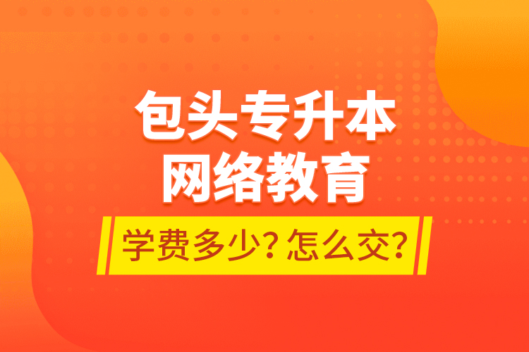 包頭專升本網(wǎng)絡(luò)教育學(xué)費多少？怎么交？