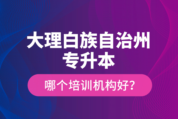 大理白族自治州專升本哪個(gè)培訓(xùn)機(jī)構(gòu)好？