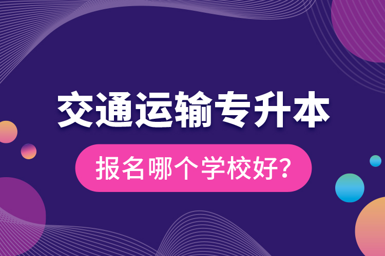 交通運(yùn)輸專(zhuān)升本報(bào)名哪個(gè)學(xué)校好？