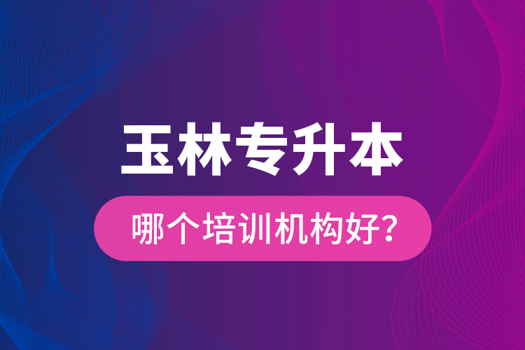 玉林專升本哪個培訓(xùn)機構(gòu)好？