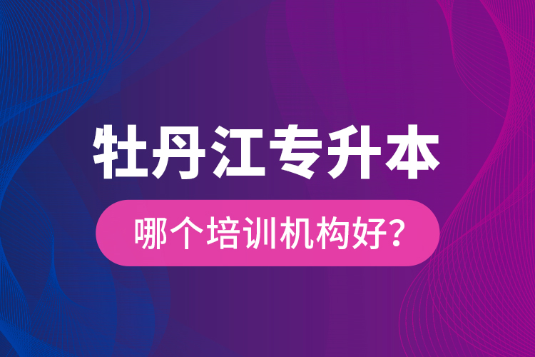 牡丹江專升本哪個培訓(xùn)機構(gòu)好？