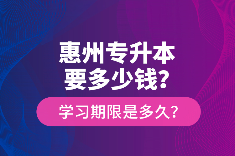 惠州專升本要多少錢？學(xué)習(xí)期限是多久？