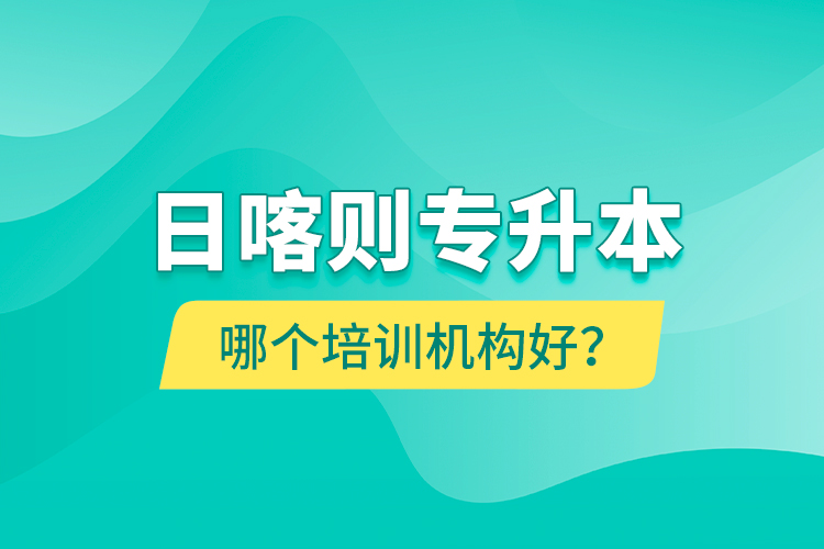 日喀則專升本哪個培訓(xùn)機(jī)構(gòu)好？