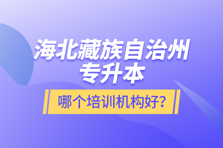 海北藏族自治州專升本哪個培訓機構好？