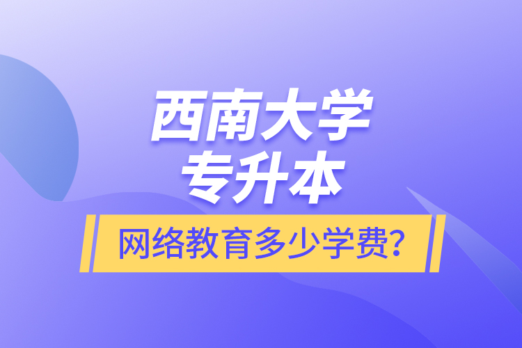 西南大學(xué)專升本網(wǎng)絡(luò)教育多少學(xué)費(fèi)？