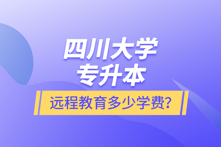 四川大學(xué)專升本遠(yuǎn)程教育多少學(xué)費(fèi)？