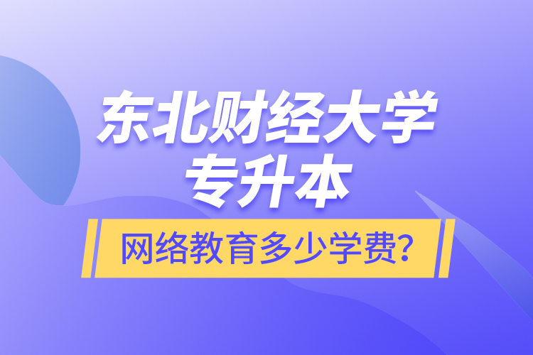 東北財(cái)經(jīng)大學(xué)專升本網(wǎng)絡(luò)教育多少學(xué)費(fèi)？