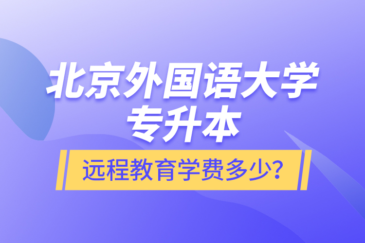 北京外國(guó)語大學(xué)專升本遠(yuǎn)程教育學(xué)費(fèi)多少？