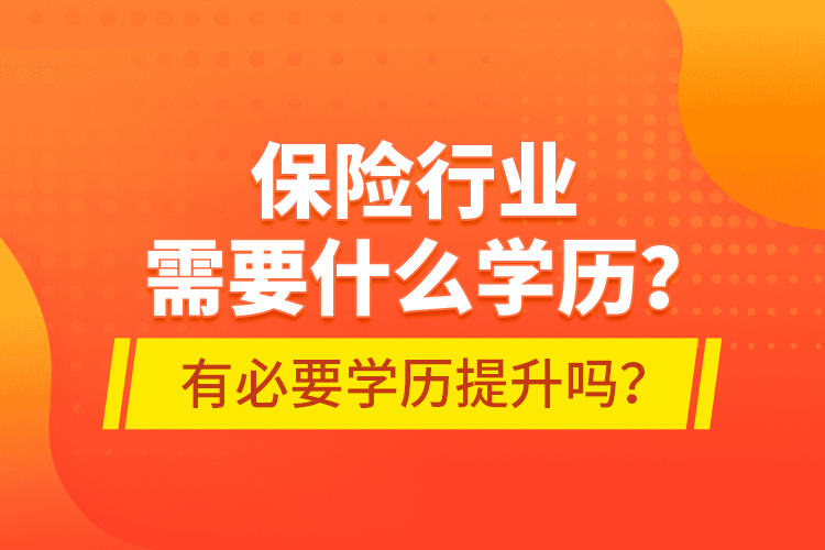 保險(xiǎn)行業(yè)需要什么學(xué)歷？有必要學(xué)歷提升嗎？