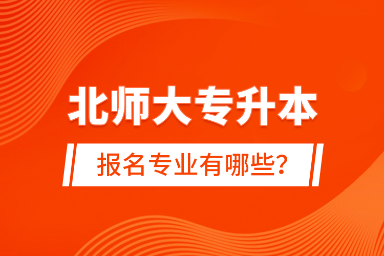 北師大專升本報(bào)名專業(yè)有哪些？