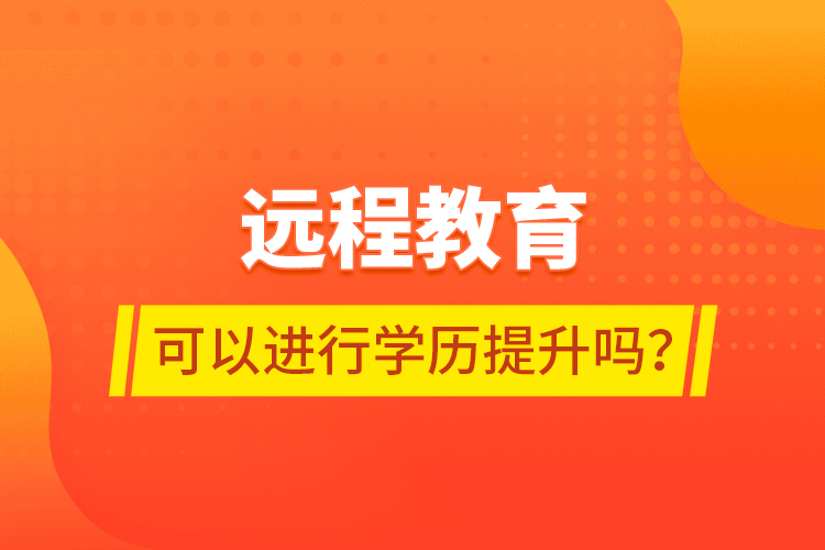 遠(yuǎn)程教育可以進(jìn)行學(xué)歷提升嗎？