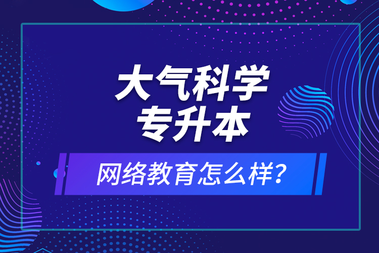 大氣科學(xué)專升本網(wǎng)絡(luò)教育怎么樣？