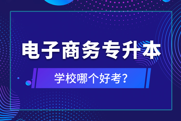 電子商務(wù)專(zhuān)升本學(xué)校哪個(gè)好考？