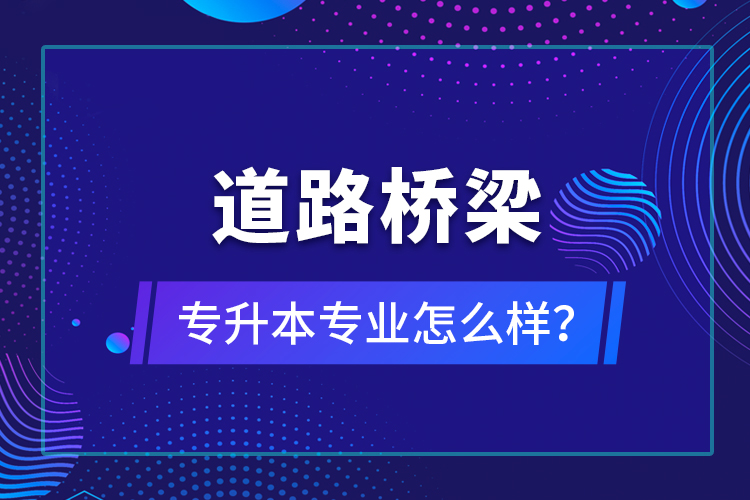 道路橋梁專升本專業(yè)怎么樣？