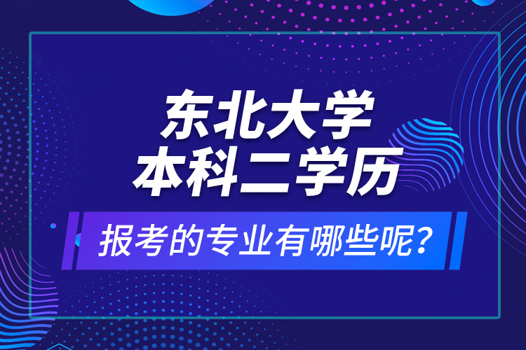 東北大學(xué)本科二學(xué)歷報(bào)考的專業(yè)有哪些呢？