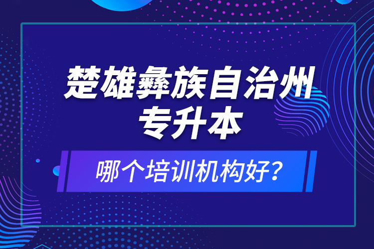 楚雄彝族自治州專升本哪個培訓(xùn)機(jī)構(gòu)好？