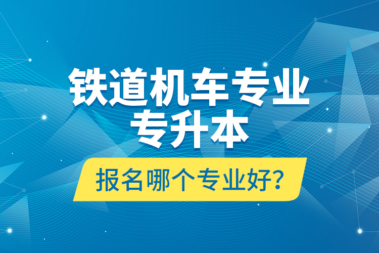 鐵道機(jī)車專業(yè)專升本報(bào)名哪個(gè)專業(yè)好？