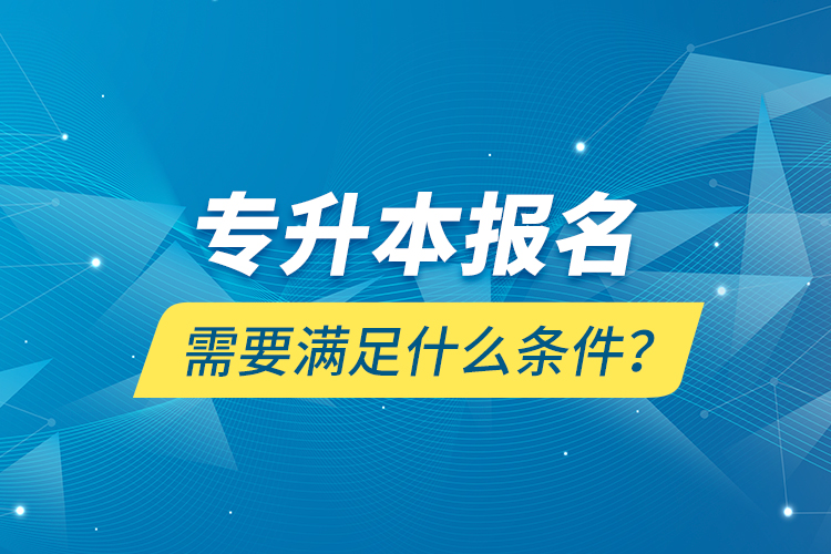 專升本報(bào)名需要滿足什么條件？