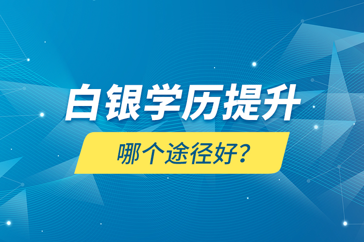 白銀學(xué)歷提升哪個(gè)途徑好？