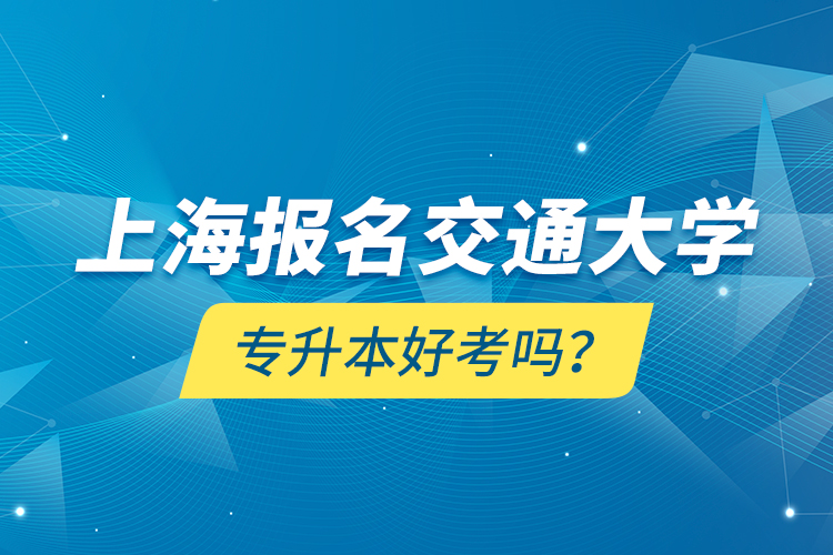 上海報(bào)名交通大學(xué)專升本好考嗎？