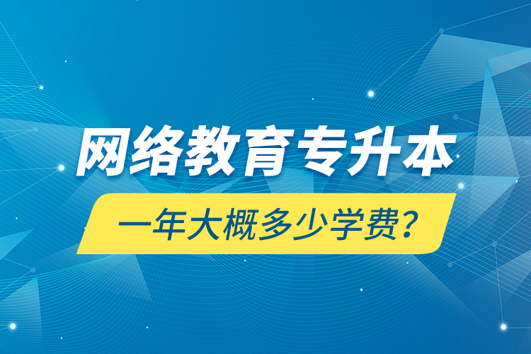 網(wǎng)絡教育專升本一年大概多少學費？