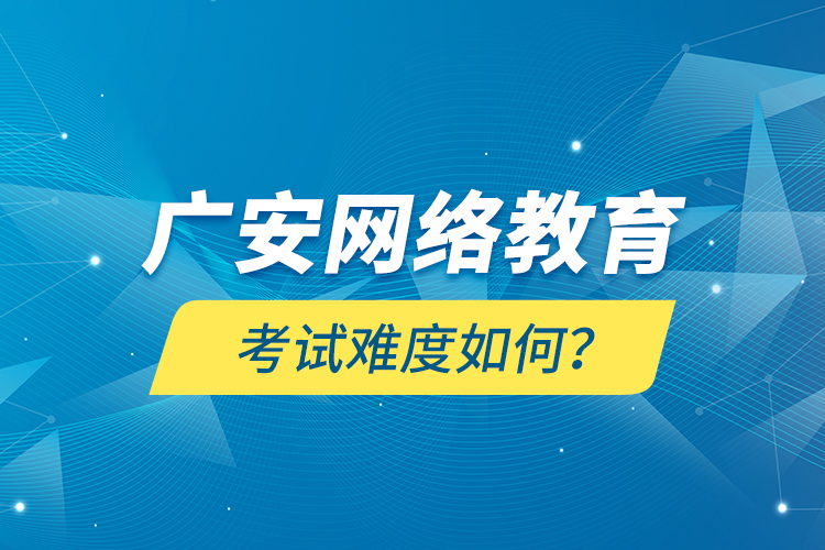 廣安網(wǎng)絡(luò)教育考試難度如何？