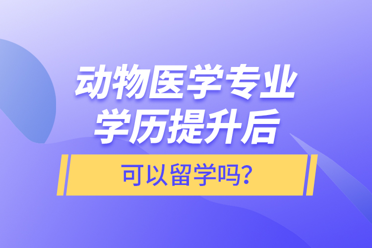 動物醫(yī)學(xué)專業(yè)學(xué)歷提升后可以留學(xué)嗎？