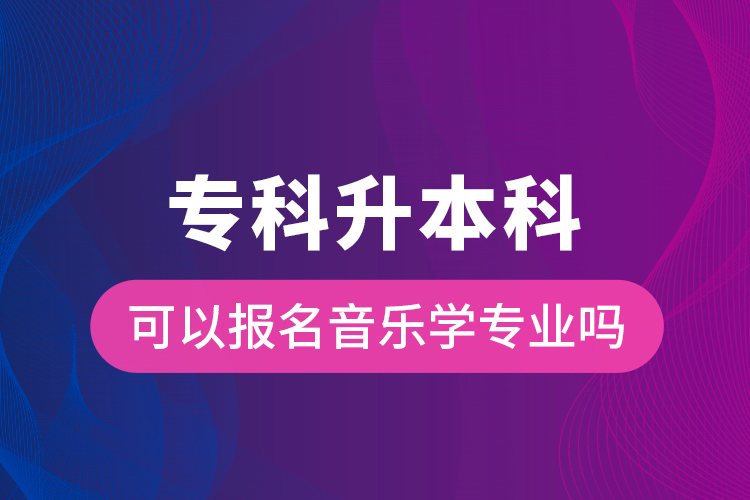 專科升本科可以報(bào)名音樂學(xué)專業(yè)嗎