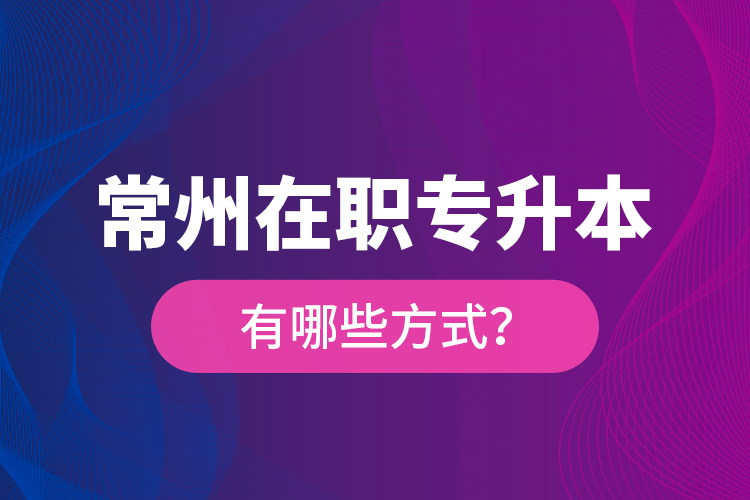 常州在職專升本有哪些方式？