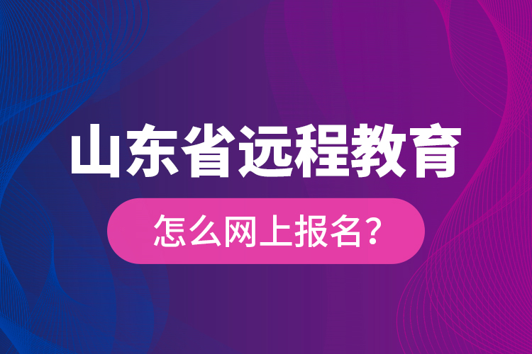 山東省遠(yuǎn)程教育怎么網(wǎng)上報(bào)名？