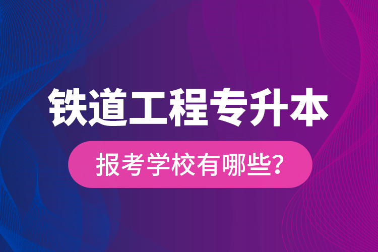 鐵道工程專升本報(bào)考學(xué)校有哪些？