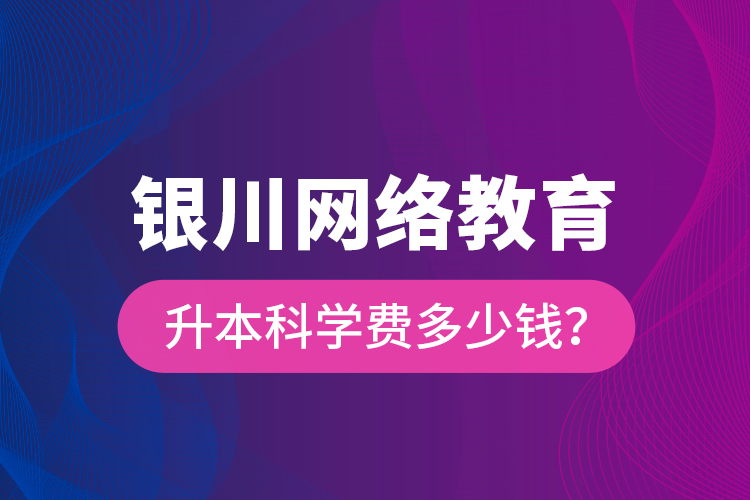 銀川網(wǎng)絡(luò)教育升本科學(xué)費多少錢？