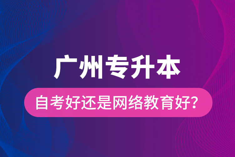 廣州專升本自考好還是網(wǎng)絡(luò)教育好？