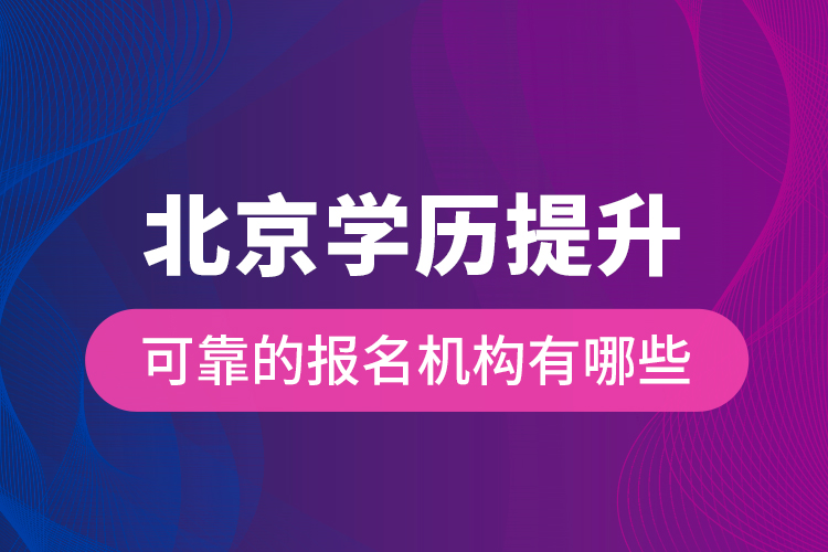 北京學(xué)歷提升可靠的報(bào)名機(jī)構(gòu)有哪些