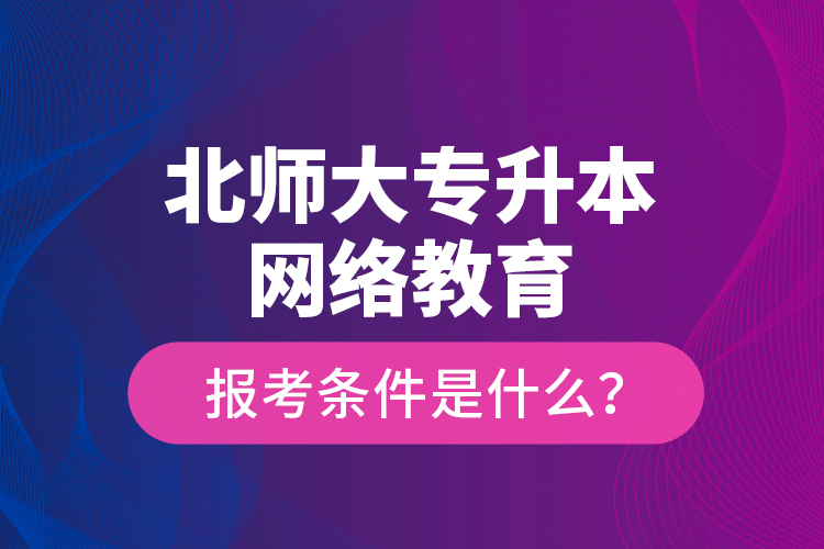 北師大專升本網絡教育報考條件是什么？