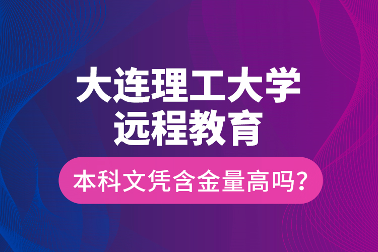 大連理工大學(xué)遠(yuǎn)程教育本科文憑含金量高嗎？