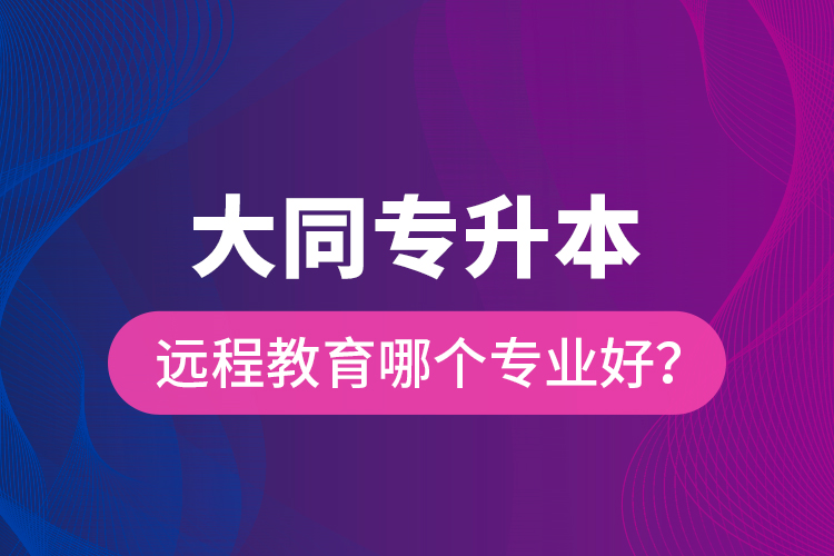 大同專升本遠(yuǎn)程教育哪個專業(yè)好？