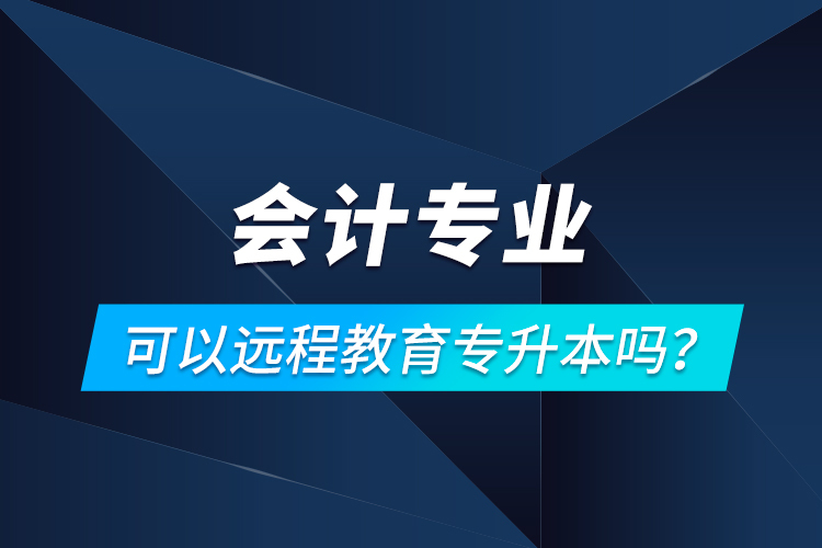 會計專業(yè)可以遠(yuǎn)程教育專升本嗎？