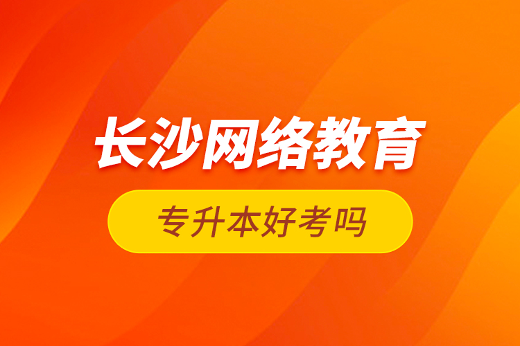 長(zhǎng)沙網(wǎng)絡(luò)教育專(zhuān)升本好考嗎