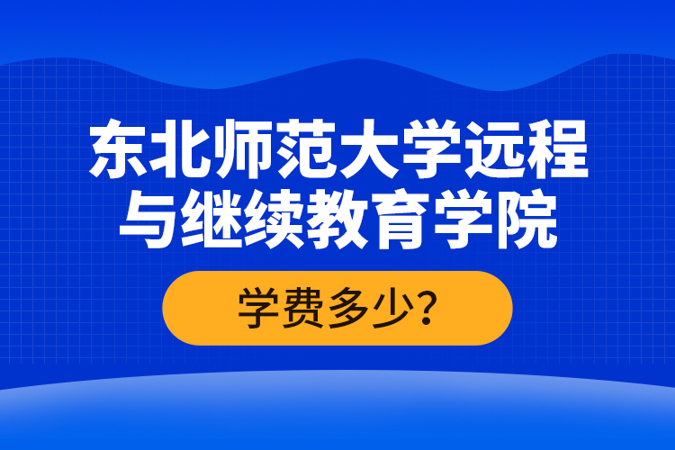 東北師范大學(xué)遠(yuǎn)程與繼續(xù)教育學(xué)院學(xué)費(fèi)多少？