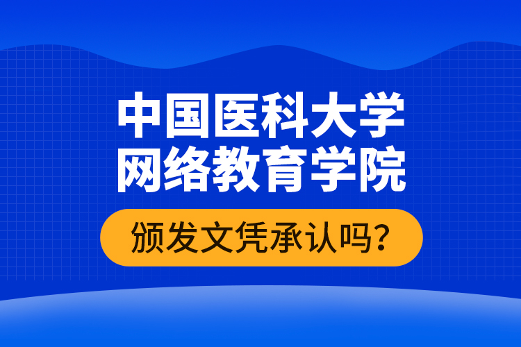 中國醫(yī)科大學(xué)網(wǎng)絡(luò)教育學(xué)院頒發(fā)文憑承認(rèn)嗎？