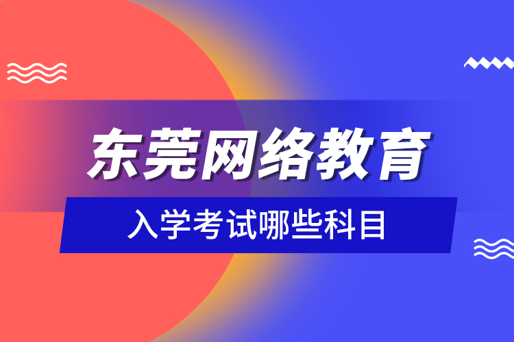 東莞網(wǎng)絡教育入學考試哪些科目