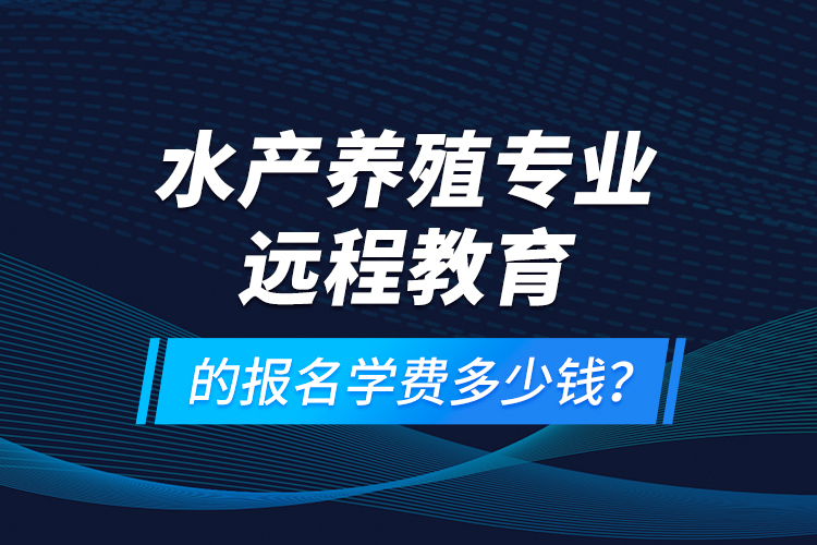 水產(chǎn)養(yǎng)殖專業(yè)遠(yuǎn)程教育的報(bào)名學(xué)費(fèi)多少錢？