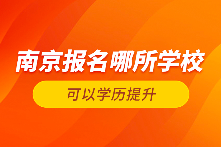 南京報名哪所學?？梢詫W歷提升