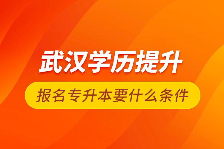 武漢學歷提升報名專升本要什么條件