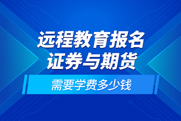 遠程教育報名證券與期貨需要學(xué)費多少錢