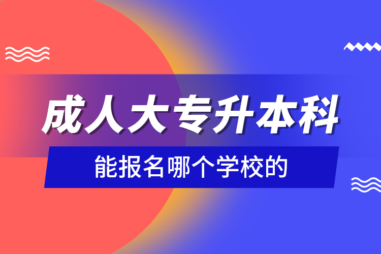 成人大專升本科能報(bào)名哪個(gè)學(xué)校的