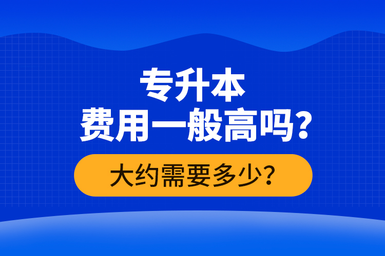 專升本費(fèi)用一般高嗎？大約需要多少？