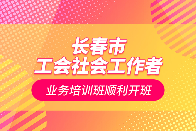 長春市工會(huì)社會(huì)工作者業(yè)務(wù)培訓(xùn)班順利開班