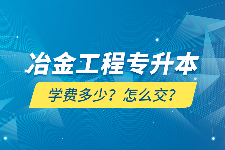 冶金工程專(zhuān)升本學(xué)費(fèi)多少？怎么交？